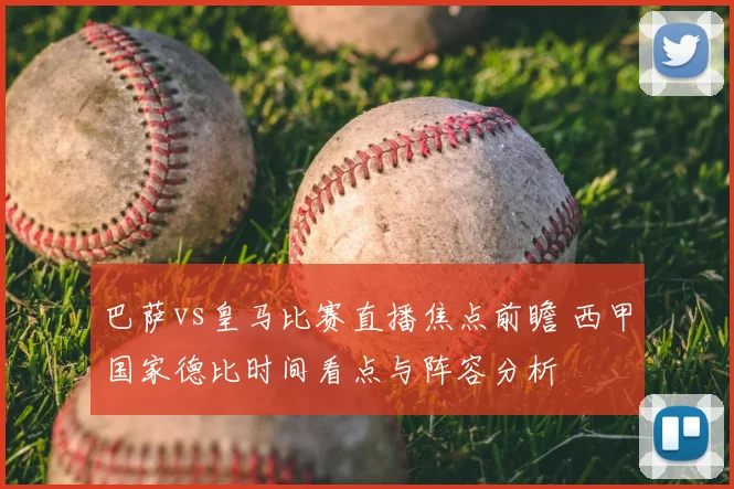 巴萨vs皇马比赛直播焦点前瞻 西甲国家德比时间看点与阵容分析