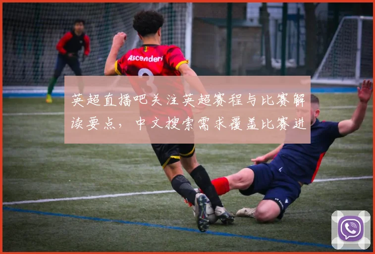 英超直播吧关注英超赛程与比赛解读要点，中文搜索需求覆盖比赛进展与战术看点