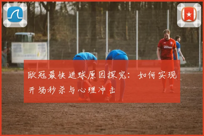 欧冠最快进球原因探究：如何实现开场秒杀与心理冲击