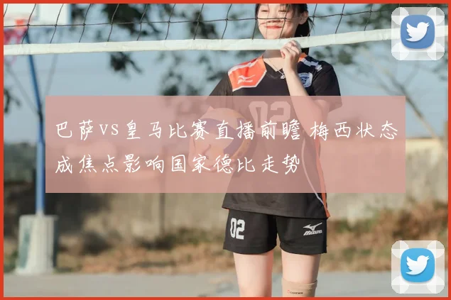 巴萨vs皇马比赛直播前瞻 梅西状态成焦点影响国家德比走势