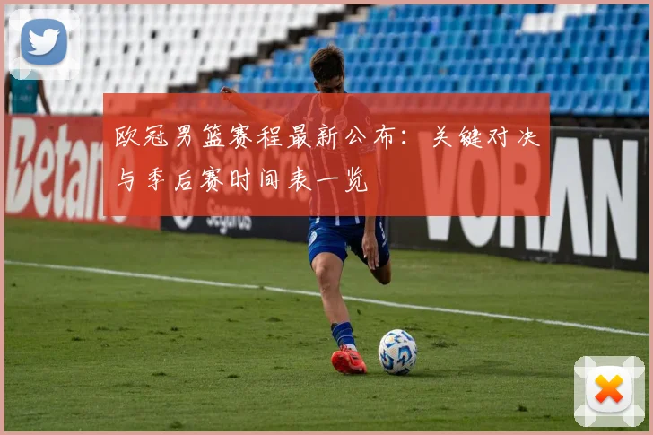 欧冠男篮赛程最新公布：关键对决与季后赛时间表一览