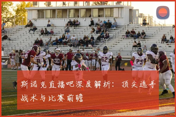 斯诺克直播吧深度解析：顶尖选手战术与比赛前瞻