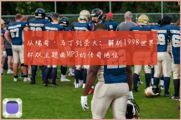 从瑞奇·马丁到圣火：解析1998世界杯双主题曲MP3的传奇地位