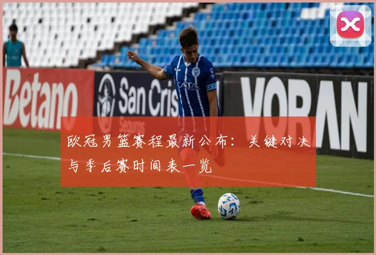 欧冠男篮赛程最新公布：关键对决与季后赛时间表一览