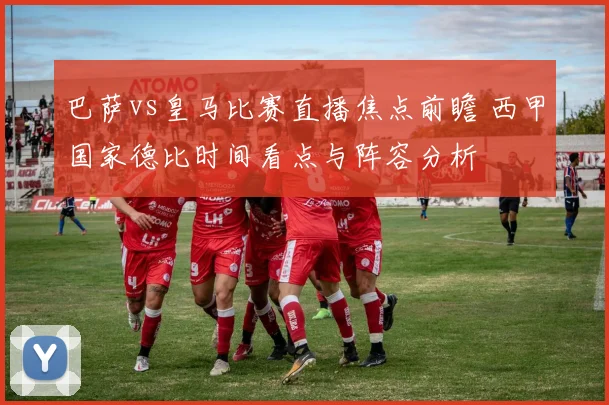 巴萨vs皇马比赛直播焦点前瞻 西甲国家德比时间看点与阵容分析