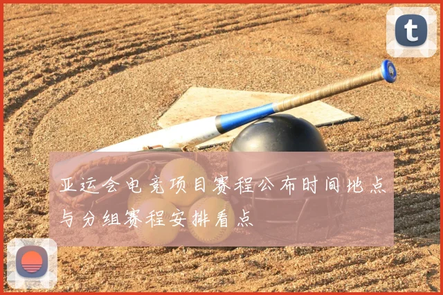 亚运会电竞项目赛程公布时间地点与分组赛程安排看点