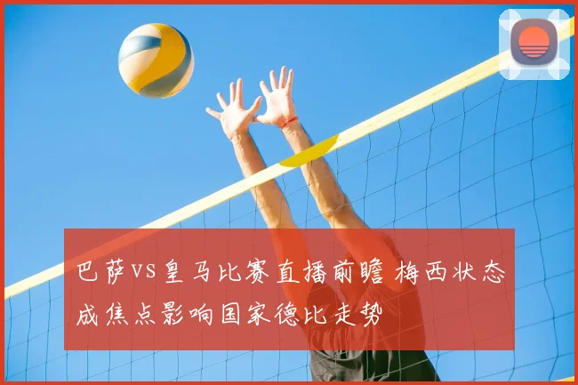 巴萨vs皇马比赛直播前瞻 梅西状态成焦点影响国家德比走势