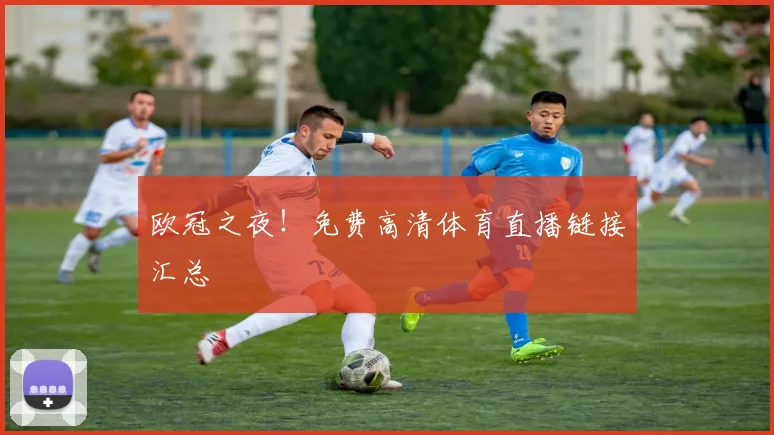 欧冠之夜！免费高清体育直播链接汇总