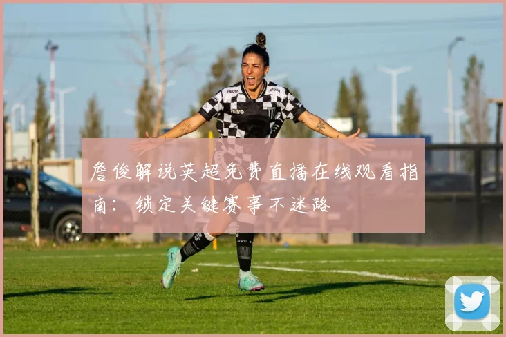 詹俊解说英超免费直播在线观看指南：锁定关键赛事不迷路