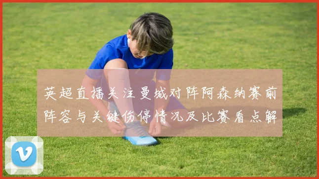 英超直播关注曼城对阵阿森纳赛前阵容与关键伤停情况及比赛看点解析