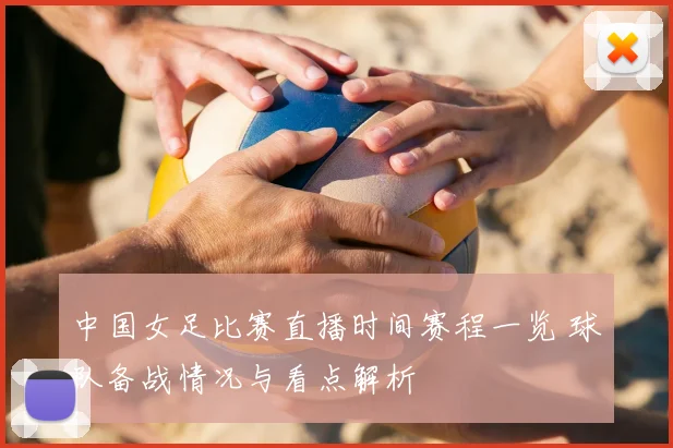 中国女足比赛直播时间赛程一览 球队备战情况与看点解析