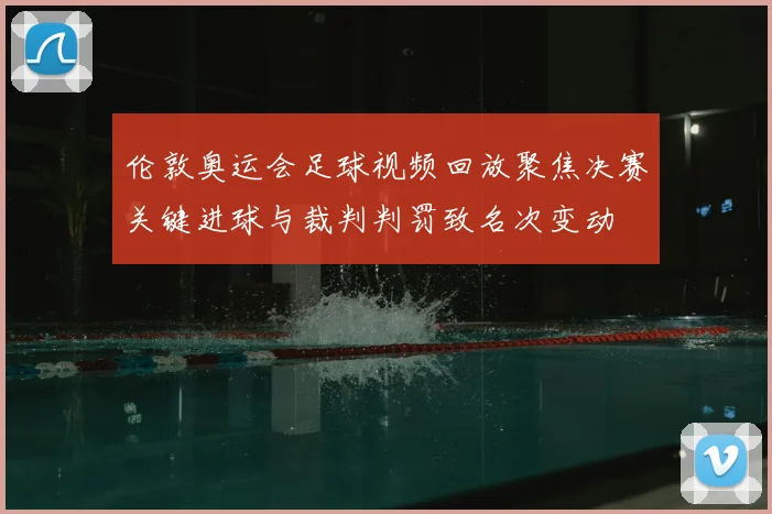 伦敦奥运会足球视频回放聚焦决赛关键进球与裁判判罚致名次变动