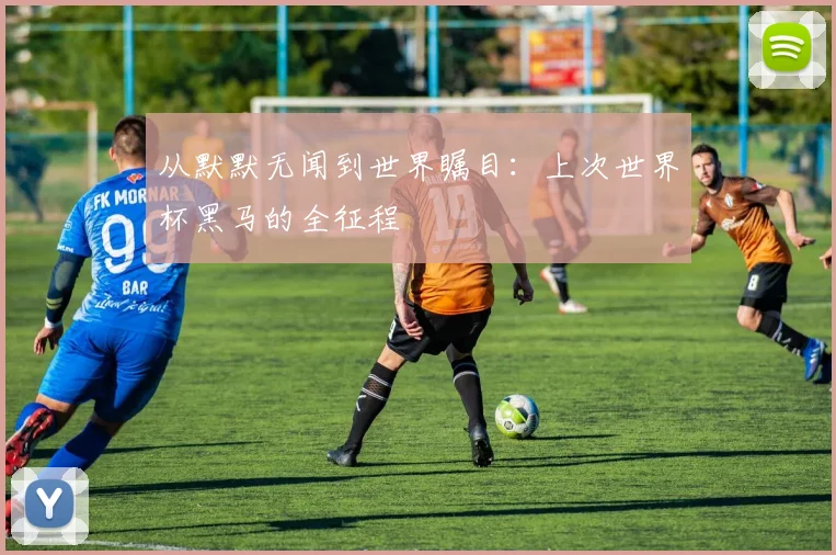 从默默无闻到世界瞩目：上次世界杯黑马的全征程