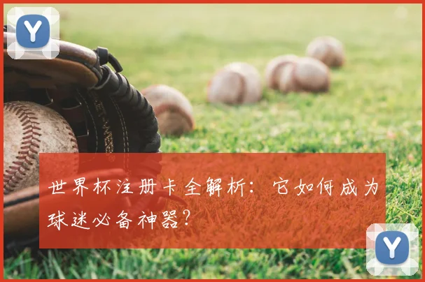 世界杯注册卡全解析：它如何成为球迷必备神器？