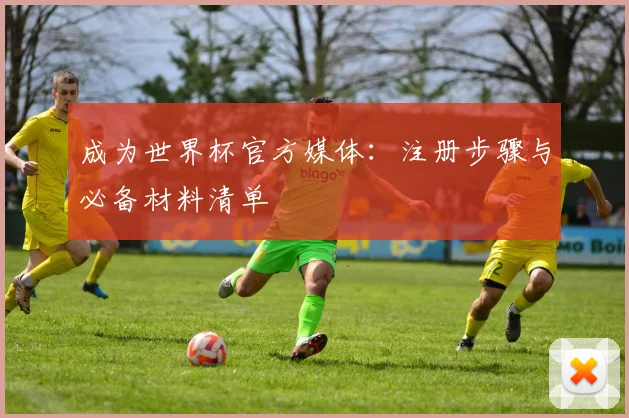 成为世界杯官方媒体：注册步骤与必备材料清单