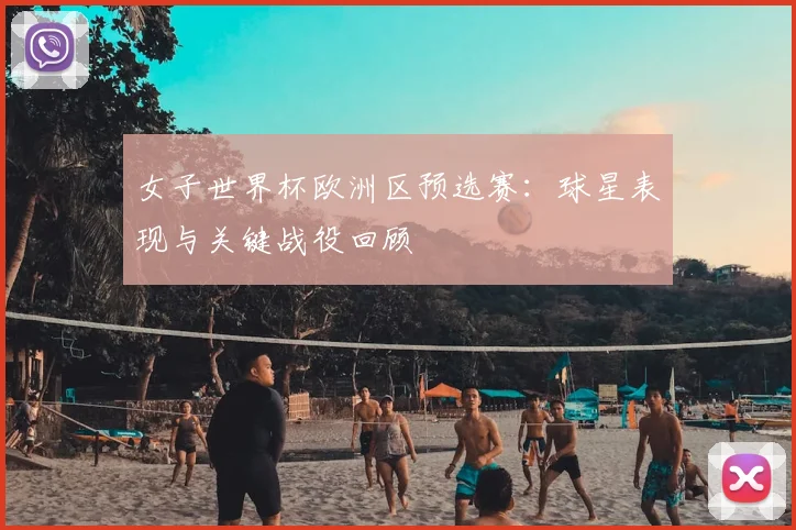 女子世界杯欧洲区预选赛：球星表现与关键战役回顾