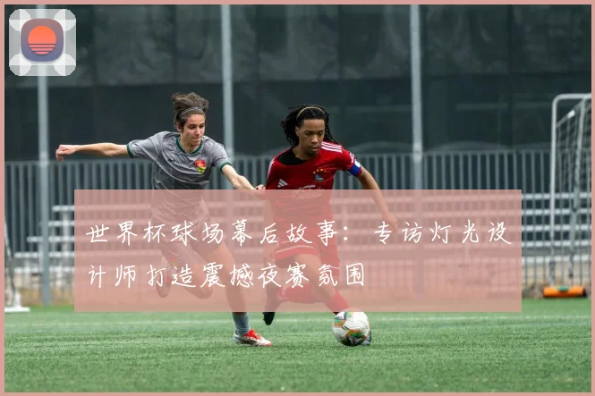 世界杯球场幕后故事：专访灯光设计师打造震撼夜赛氛围