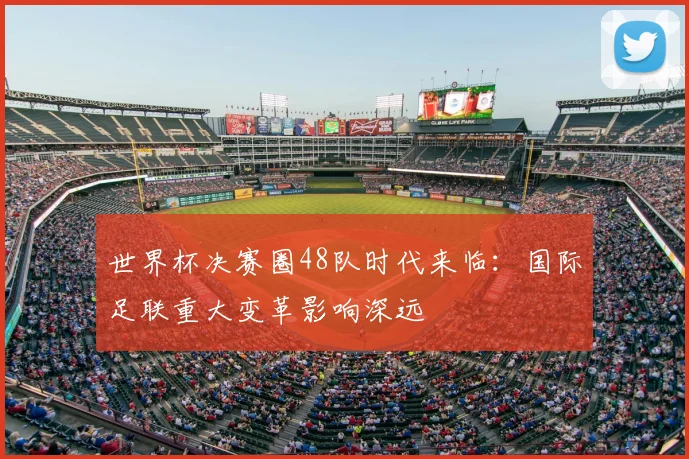世界杯决赛圈48队时代来临:国际足联重大变革影响深远