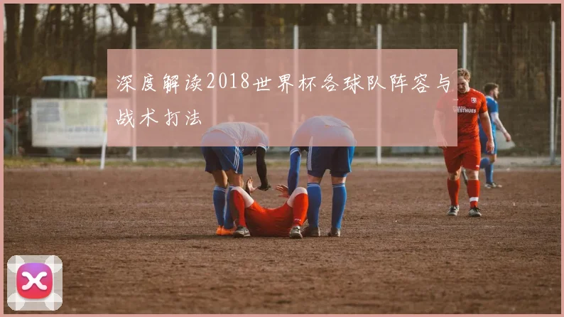 深度解读2018世界杯各球队阵容与战术打法