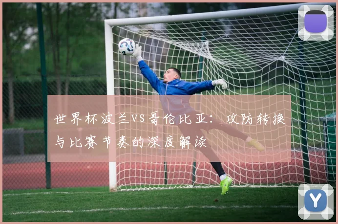 世界杯波兰vs哥伦比亚：攻防转换与比赛节奏的深度解读