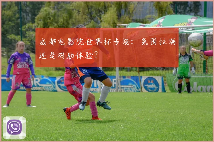 成都电影院世界杯专场：氛围拉满还是鸡肋体验？