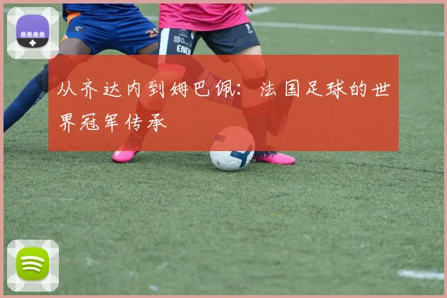 从齐达内到姆巴佩：法国足球的世界冠军传承