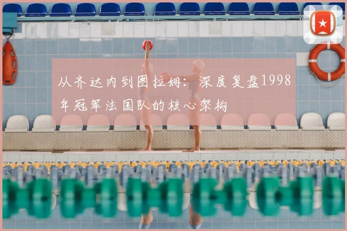 从齐达内到图拉姆：深度复盘1998年冠军法国队的核心架构