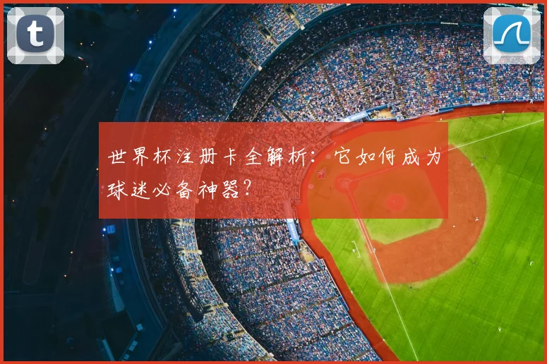 世界杯注册卡全解析：它如何成为球迷必备神器？