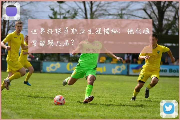 世界杯球员职业生涯揭秘：他们通常能踢几届？