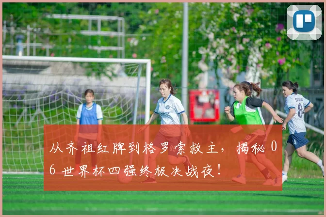 从齐祖红牌到格罗索救主，揭秘 06 世界杯四强终极决战夜！