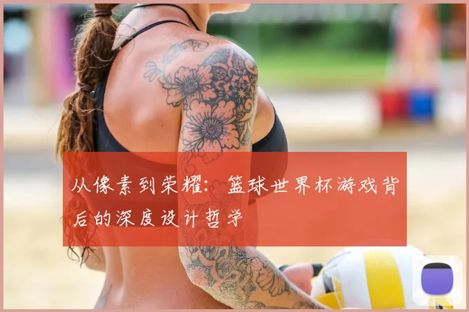从像素到荣耀:篮球世界杯游戏背后的深度设计哲学