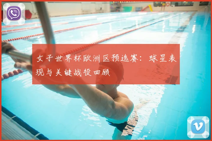 女子世界杯欧洲区预选赛:球星表现与关键战役回顾