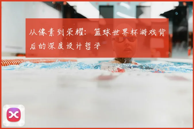 从像素到荣耀:篮球世界杯游戏背后的深度设计哲学