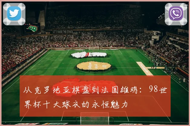 从克罗地亚棋盘到法国雄鸡:98世界杯十大球衣的永恒魅力