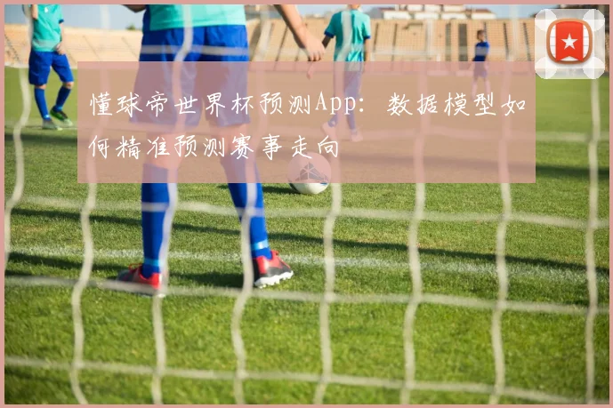 懂球帝世界杯预测App：数据模型如何精准预测赛事走向