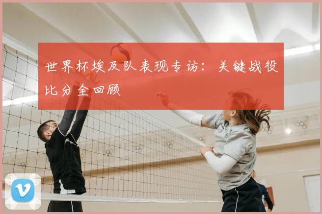 世界杯埃及队表现专访:关键战役比分全回顾